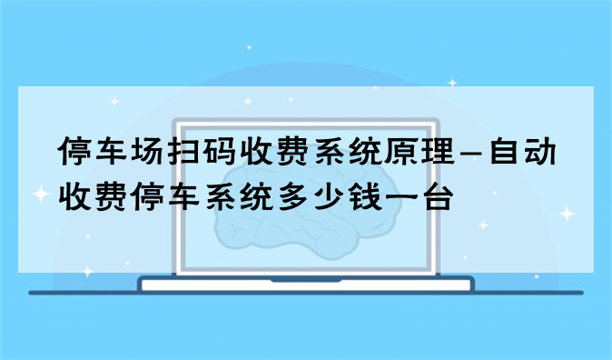 停车场扫码收费系统原理-自动收费停车系统多少钱一台